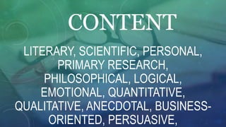 CONTENT
LITERARY, SCIENTIFIC, PERSONAL,
PRIMARY RESEARCH,
PHILOSOPHICAL, LOGICAL,
EMOTIONAL, QUANTITATIVE,
QUALITATIVE, ANECDOTAL, BUSINESS-
ORIENTED, PERSUASIVE,
 