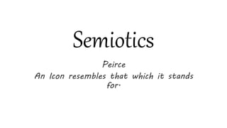 Semiotics
Peirce
An Icon resembles that which it stands
for.
 