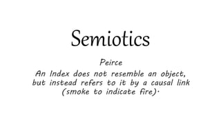 Semiotics
Peirce
An Index does not resemble an object,
but instead refers to it by a causal link
(smoke to indicate fire).
 