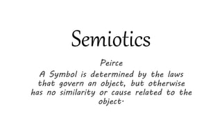 Semiotics
Peirce
A Symbol is determined by the laws
that govern an object, but otherwise
has no similarity or cause related to the
object.
 