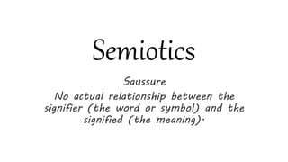 Semiotics
Saussure
No actual relationship between the
signifier (the word or symbol) and the
signified (the meaning).
 