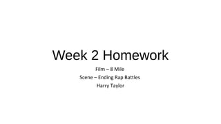 Week 2 Homework
Film – 8 Mile
Scene – Ending Rap Battles
Harry Taylor
 