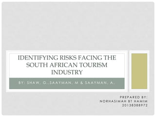 B Y : S H A W , G . , S A A Y M A N , M & S A A Y M A N , A .
IDENTIFYING RISKS FACING THE
SOUTH AFRICAN TOURISM
INDUSTRY
P R E P A R E D B Y :
N O R H A S I M A H B T H A M I M
2 0 1 3 8 3 8 8 9 7 2
 