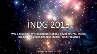 INDG 2015
Week 2: human-environmental relations, environmental racism,
colonization, and Indigenous Studies, an introduction
Copyright: Dr. Zoe Todd 2021
 