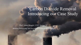 Carbon Dioxide Removal
Introducing our Case Study
Prof. Adam Briggle | UNT Spring ‘21
Modern Philosophy and Social and Political Philosophy
 