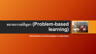 สถานการณ์ปัญหา (Problem-based
learning)
Introduction to technologies in education
 