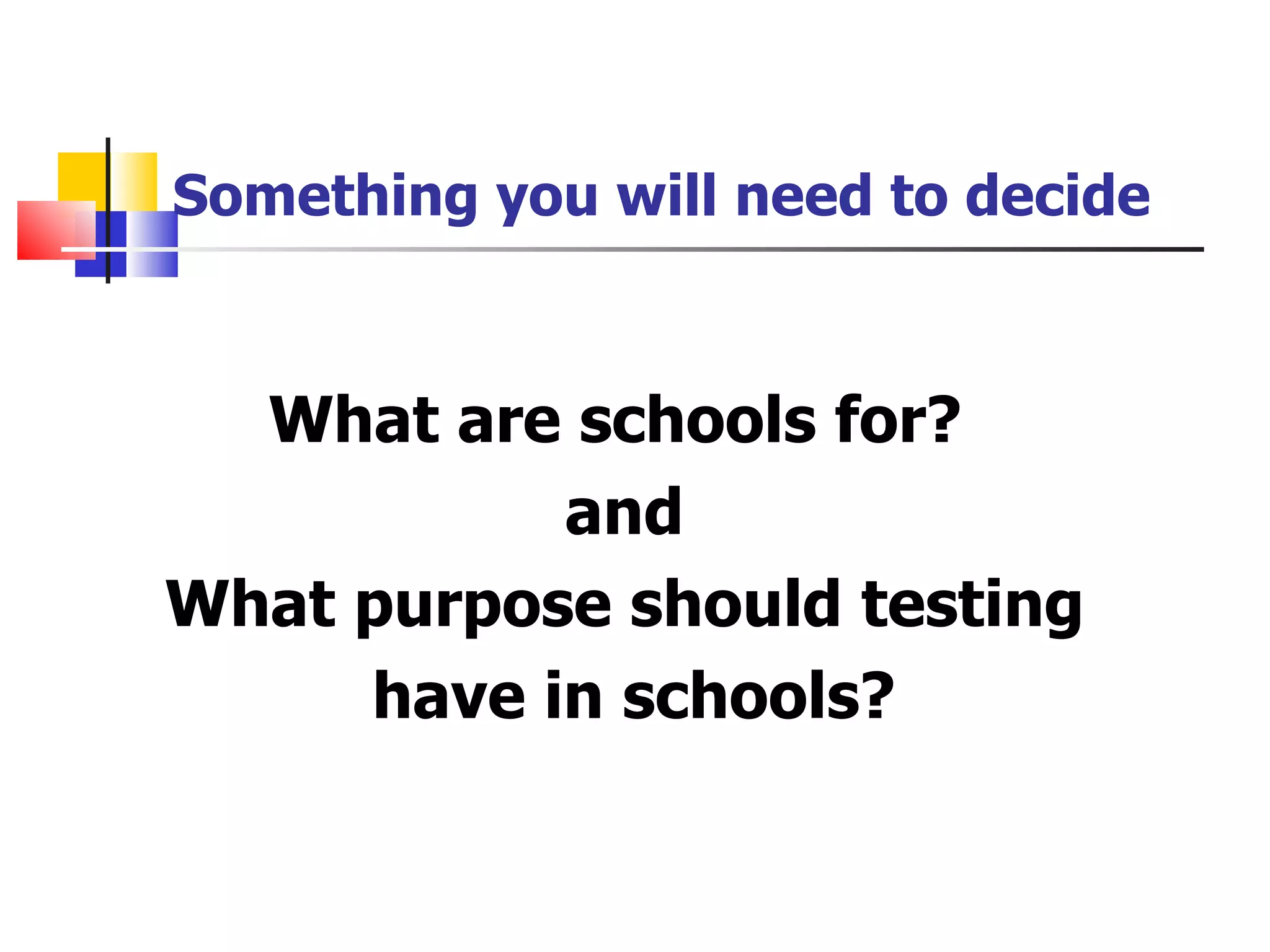 Something you will need to decide What are schools for?  and What purpose should testing have in schools? 