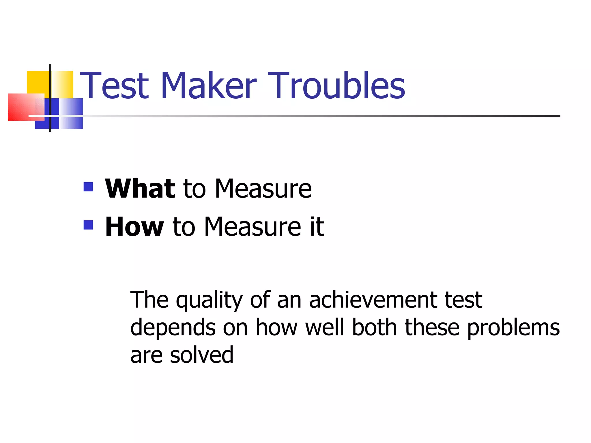 Test Maker Troubles What  to Measure How  to Measure it The quality of an achievement test depends on how well both these problems are solved 
