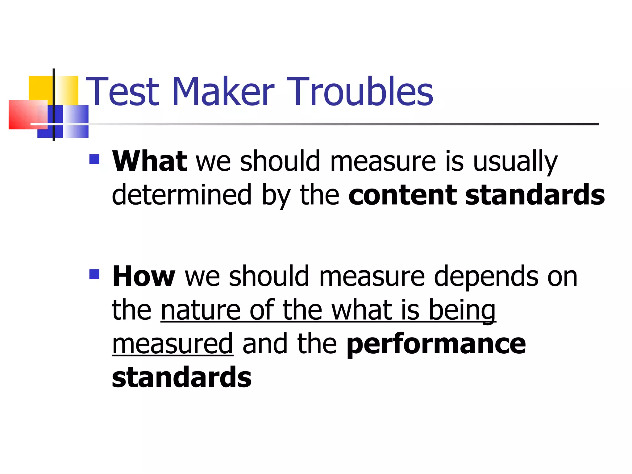 Test Maker Troubles What  we should measure is usually determined by the  content standards How  we should measure depends on the  nature of the what is being measured  and the  performance standards 