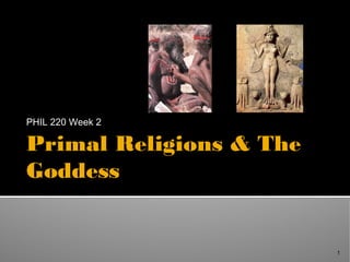 1
Primal Religions & The
Goddess
PHIL 220 Week 22: Primal Religions, The Goddess & The Axial Age
 