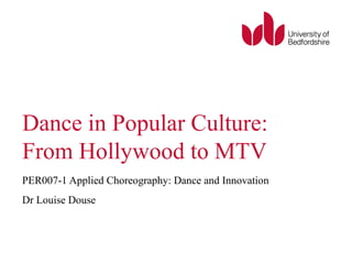 Dance in Popular Culture: 
From Hollywood to MTV 
PER007-1 Applied Choreography: Dance and Innovation 
Dr Louise Douse 
 