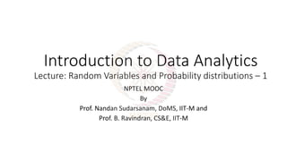 Introduction to Data Analytics
Lecture: Random Variables and Probability distributions – 1
NPTEL MOOC
By
Prof. Nandan Sudarsanam, DoMS, IIT-M and
Prof. B. Ravindran, CS&E, IIT-M
 