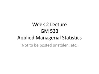 Week 2 Lecture
         GM 533
Applied Managerial Statistics
 Not to be posted or stolen, etc.
 