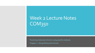 Week 2 Lecture Notes
COM350
Practicing rhetorical criticism using specific methods
Chapter 2: Doing Rhetorical Criticism
 