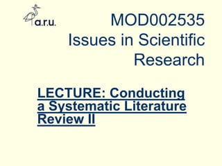 MOD002535
Issues in Scientific
Research
LECTURE: Conducting
a Systematic Literature
Review II
 