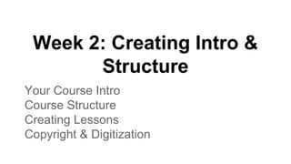 Week 2: Creating Intro &
Structure
Your Course Intro
Course Structure
Creating Lessons
Copyright & Digitization
 