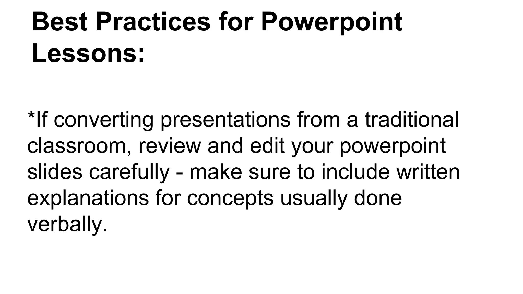 Best Practices for Powerpoint
Lessons:
*If converting presentations from a traditional
classroom, review and edit your powerpoint
slides carefully - make sure to include written
explanations for concepts usually done
verbally.
 