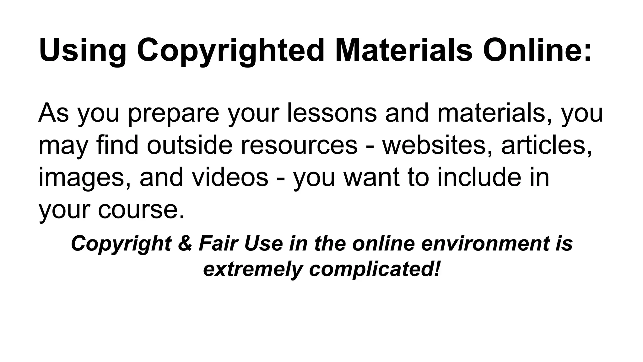 Using Copyrighted Materials Online:
As you prepare your lessons and materials, you
may find outside resources - websites, articles,
images, and videos - you want to include in
your course.
Copyright & Fair Use in the online environment is
extremely complicated!
 