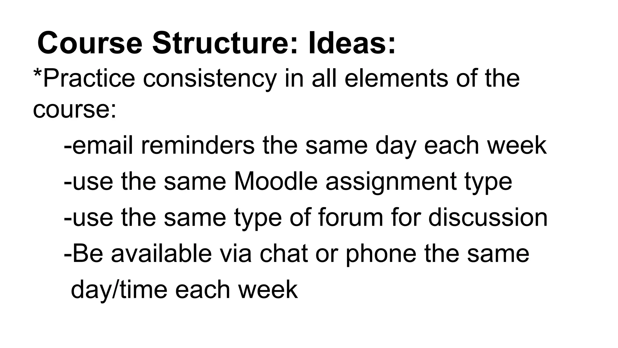 Course Structure: Ideas:
*Practice consistency in all elements of the
course:
-email reminders the same day each week
-use the same Moodle assignment type
-use the same type of forum for discussion
-Be available via chat or phone the same
day/time each week
 