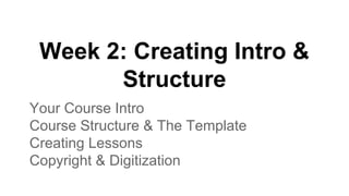 Week 2: Creating Intro &
Structure
Your Course Intro
Course Structure & The Template
Creating Lessons
Copyright & Digitization
 