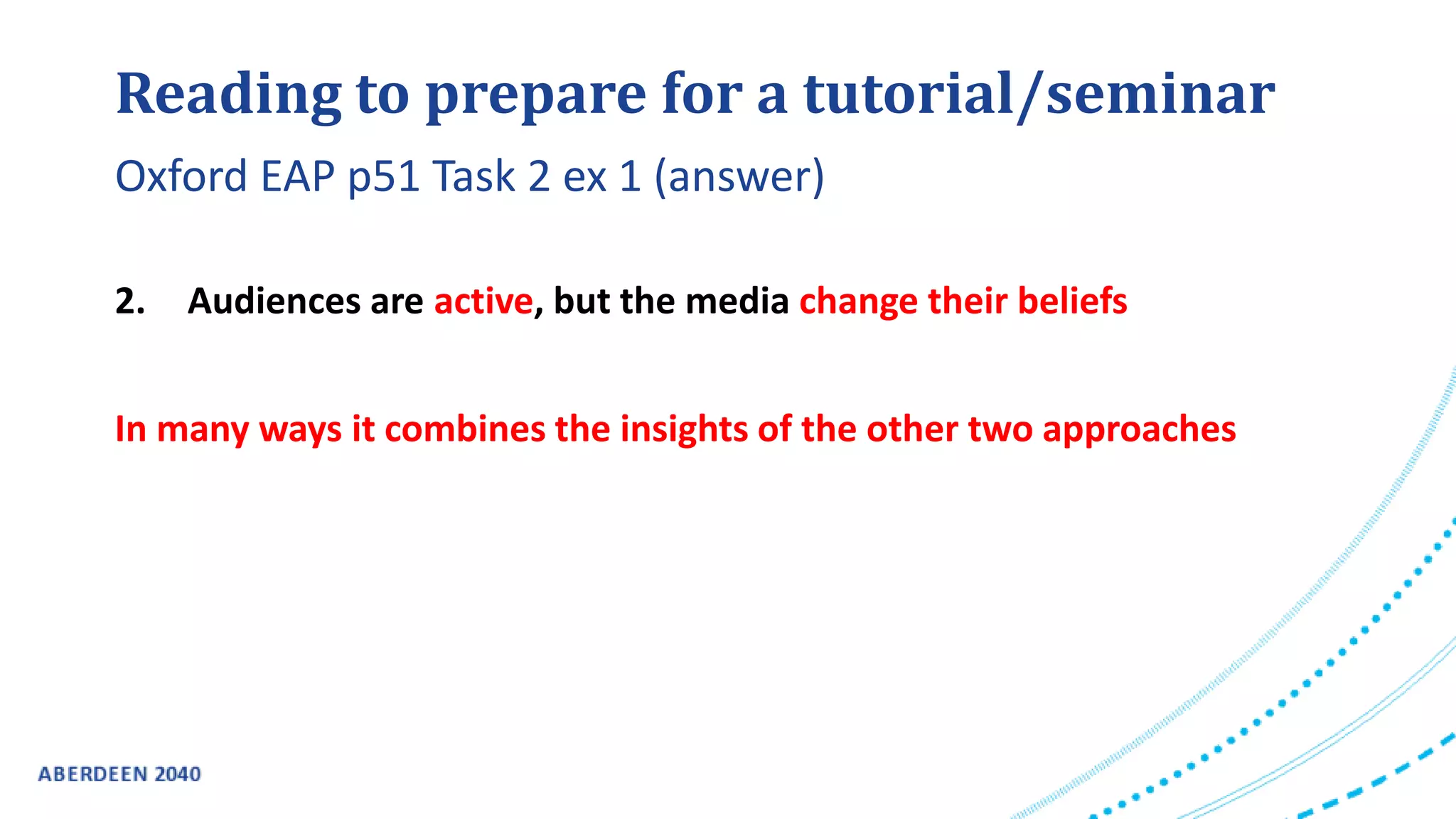 Reading to prepare for a tutorial/seminar
2. Audiences are active, but the media change their beliefs
In many ways it combines the insights of the other two approaches
Oxford EAP p51 Task 2 ex 1 (answer)
 