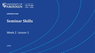 ABERDEEN 2040
Seminar Skills
Week 2 Lesson 1
10PSE
 