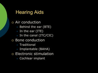 Hearing Aids Air conduction Behind the ear (BTE) In the ear (ITE) In the canal (ITC/CIC) Bone conduction Traditional Implantable (BAHA) Electronic stimulation Cochlear implant 