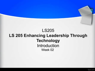 LS205
LS 205 Enhancing Leadership Through
Technology
Introduction
Week 02
 