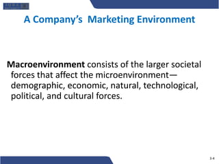 Macroenvironment consists of the larger societal
forces that affect the microenvironment—
demographic, economic, natural, technological,
political, and cultural forces.
A Company’s Marketing Environment
3-4
 