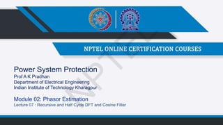 Power System Protection
Prof A K Pradhan
Department of Electrical Engineering
Indian Institute of Technology Kharagpur
Module 02: Phasor Estimation
Lecture 07 : Recursive and Half Cycle DFT and Cosine Filter
N
P
T
E
L
 