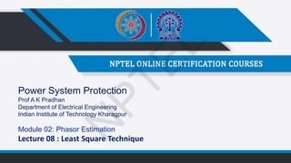 Power System Protection
Prof A K Pradhan
Department of Electrical Engineering
Indian Institute of Technology Kharagpur
Module 02: Phasor Estimation
Lecture 08 : Least Square Technique
N
P
T
E
L
 