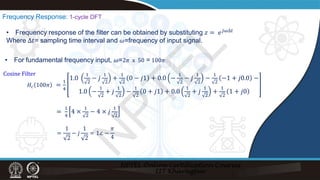 • Frequency response of the filter can be obtained by substituting 𝑧𝑧 = 𝑒𝑒𝑗𝑗𝑗𝑗∆𝑡𝑡
Where ∆𝑡𝑡= sampling time interval and 𝜔𝜔=frequency of input signal.
Frequency Response: 1-cycle DFT
Cosine Filter
• For fundamental frequency input, 𝜔𝜔=2𝜋𝜋 x 50 = 100𝜋𝜋
𝐻𝐻𝑐𝑐 100𝜋𝜋 =
1
4
1.0
1
2
− 𝑗𝑗
1
2
+
1
2
0 − 𝑗𝑗𝑗 + 0.0 −
1
2
− 𝑗𝑗
1
2
−
1
2
−1 + 𝑗𝑗𝑗.0 −
1.0 −
1
2
+ 𝑗𝑗
1
2
−
1
2
0 + 𝑗𝑗𝑗 + 0.0
1
2
+ 𝑗𝑗
1
2
+
1
2
1 + 𝑗𝑗𝑗
=
1
4
4 ×
1
2
− 4 × 𝑗𝑗
1
2
=
1
2
− 𝑗𝑗
1
2
= 1∠ −
𝜋𝜋
4
N
P
T
E
L
 