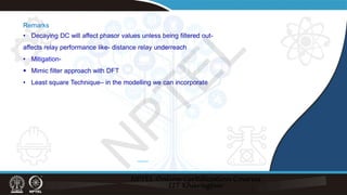 Remarks
• Decaying DC will affect phasor values unless being filtered out-
affects relay performance like- distance relay underreach
• Mitigation-
 Mimic filter approach with DFT
• Least square Technique– in the modelling we can incorporate
*******
N
P
T
E
L
 