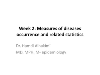 Week 2: Measures of diseases
occurrence and related statistics
Dr. Hamdi Alhakimi
MD, MPH, M- epidemiology
 