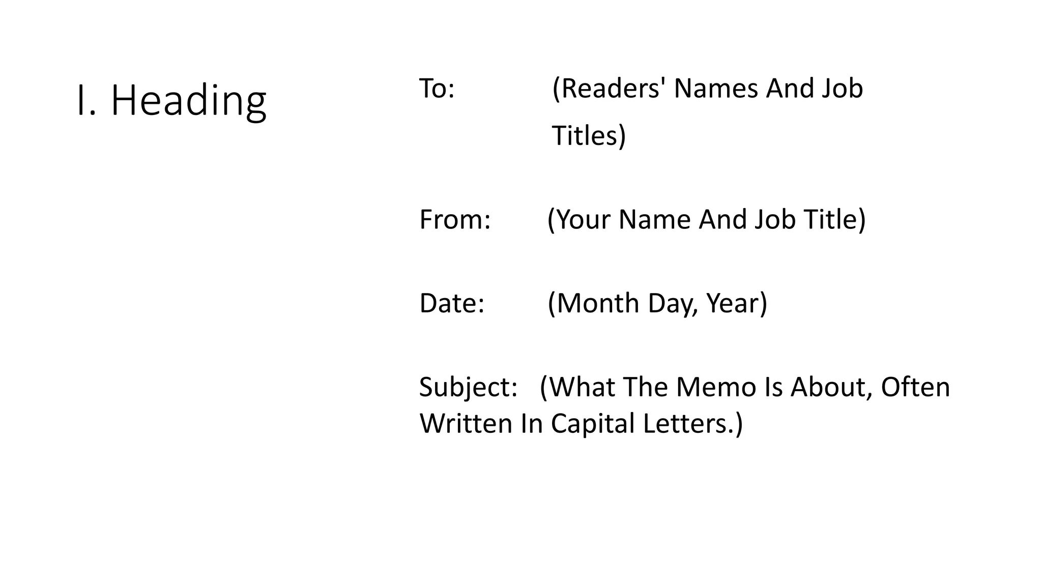 I. Heading To: (Readers' Names And Job
Titles)
From: (Your Name And Job Title)
Date: (Month Day, Year)
Subject: (What The Memo Is About, Often
Written In Capital Letters.)
 