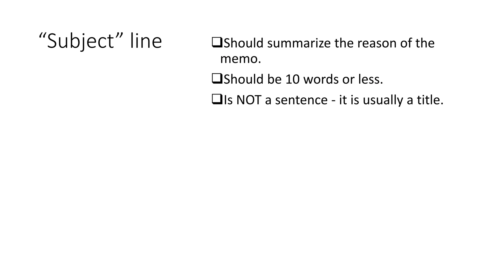 “Subject” line Should summarize the reason of the
memo.
Should be 10 words or less.
Is NOT a sentence - it is usually a title.
 