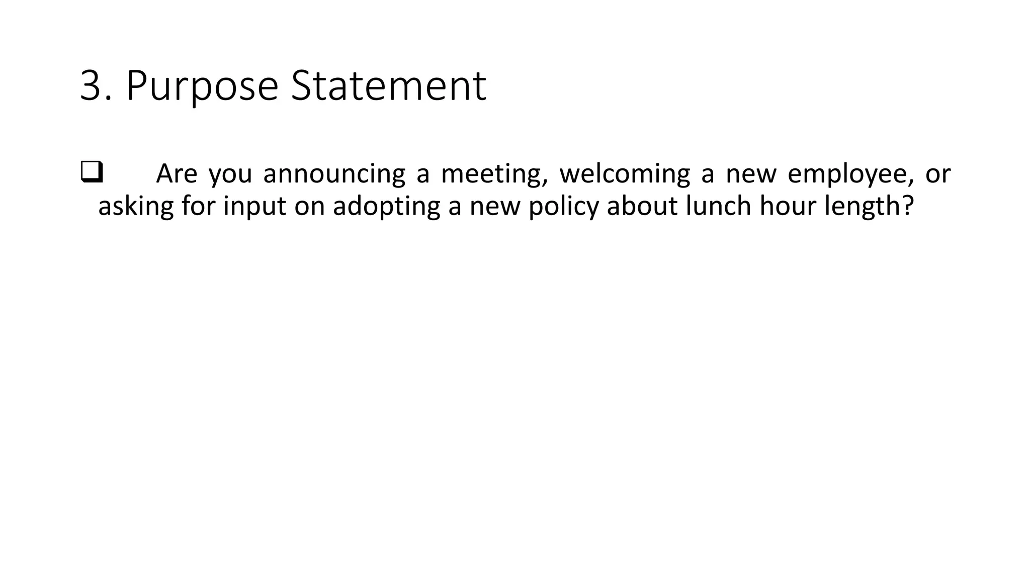 3. Purpose Statement
 Are you announcing a meeting, welcoming a new employee, or
asking for input on adopting a new policy about lunch hour length?
 