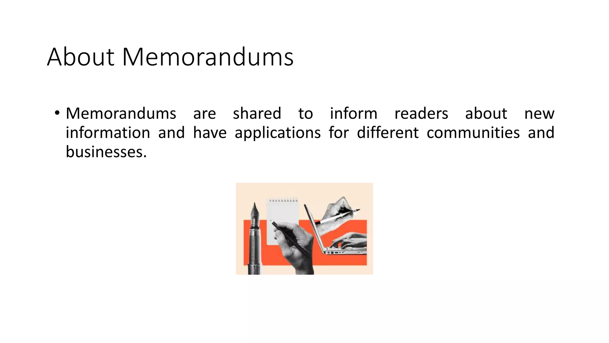 About Memorandums
• Memorandums are shared to inform readers about new
information and have applications for different communities and
businesses.
 