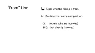 “From” Line  State who the memo is from.
 Do state your name and position.
CC: (others who are involved)
BCC: (not directly involved)
 