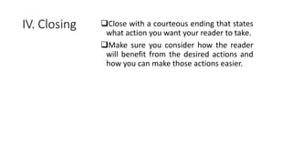 IV. Closing Close with a courteous ending that states
what action you want your reader to take.
Make sure you consider how the reader
will benefit from the desired actions and
how you can make those actions easier.
 