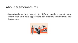 About Memorandums
• Memorandums are shared to inform readers about new
information and have applications for different communities and
businesses.
 