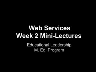Web Services
Week 2 Mini-Lectures
Educational Leadership
M. Ed. Program

 