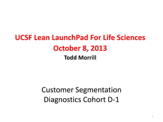 UCSF Lean LaunchPad For Life Sciences
October 8, 2013
Todd Morrill

Customer Segmentation
Diagnostics Cohort D-1
1

 