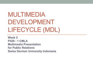 MULTIMEDIA
DEVELOPMENT
LIFECYCLE (MDL)
Week 2
P420 - 1 CMLA
Multimedia Presentation
for Public Relations
Swiss German University Indonesia
 