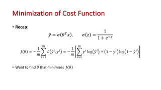 Minimization of Cost Function
• Recap:
!
𝑦 = 𝜎 𝜃!
𝑥 , 𝜎 𝑧 =
1
1 + 𝑒"#
𝐽 𝜃 = −
1
𝑚
'
!"#
$
ℒ )
𝑦!, 𝑦! = −
1
𝑚
'
!"#
$
𝑦! log )
𝑦! + 1 − 𝑦! log 1 − )
𝑦!
• Want to find 𝜃 that minimizes 𝐽 𝜃
 