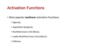 Activation Functions
• Most popular nonlinear activation functions:
• Sigmoid,
• Hyperbolic (tangent),
• Rectified Linear Unit (ReLU),
• Leakly Rectified Linear Unit (LReLU).
• Softmax.
 