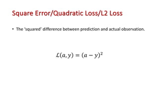 Square Error/Quadratic Loss/L2 Loss
• The ‘squared’ difference between prediction and actual observation.
ℒ 𝑎, 𝑦 = 𝑎 − 𝑦 !
 