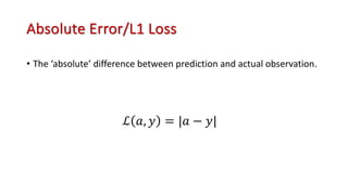 Absolute Error/L1 Loss
• The ‘absolute’ difference between prediction and actual observation.
ℒ 𝑎, 𝑦 = |𝑎 − 𝑦|
 