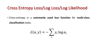Cross Entropy Loss/Log Loss/Log Likelihood
• Cross-entropy is a commonly used loss function for multi-class
classification tasks.
ℒ 𝑎, 𝑦 = − .
%
𝑦% log 𝑎%
 