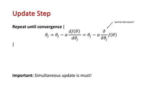 Update Step
Repeat until convergence {
𝜃$ = 𝜃$ − 𝛼
𝑑𝐽 𝜃
𝑑𝜃$
= 𝜃$ − 𝛼
𝜕
𝜕𝜃$
𝐽 𝜃
}
Important: Simultaneous update is must!
‘partial derivation’
 
